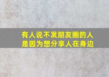 有人说不发朋友圈的人 是因为想分享人在身边